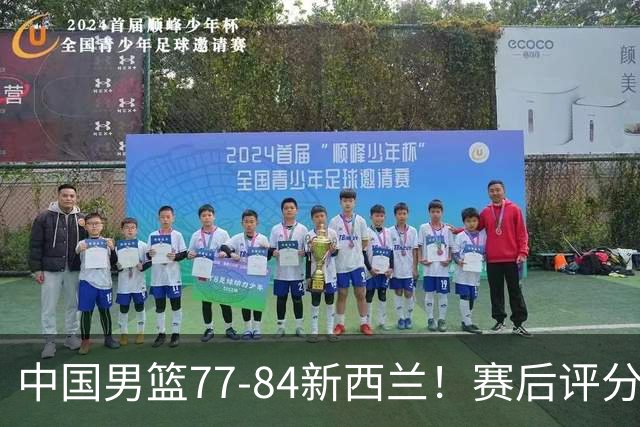 中国男篮77-84新西兰！赛后评分：4人满分 3人优秀 1人7中0严重拉胯