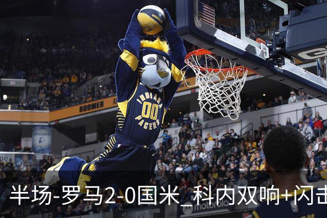 半场-罗马2-0国米 科内双响+闪击比塞克失单刀巴斯托尼中柱